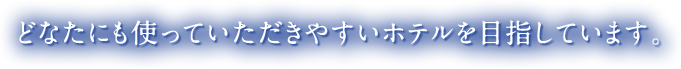 どなたにも使っていただきやすいホテルを目指しています。